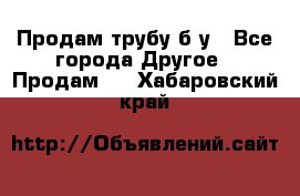 Продам трубу б/у - Все города Другое » Продам   . Хабаровский край